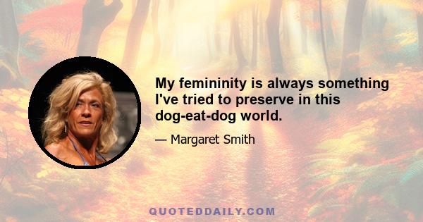 My femininity is always something I've tried to preserve in this dog-eat-dog world.