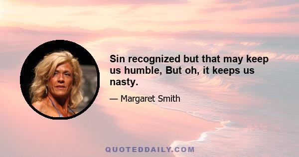 Sin recognized but that may keep us humble, But oh, it keeps us nasty.