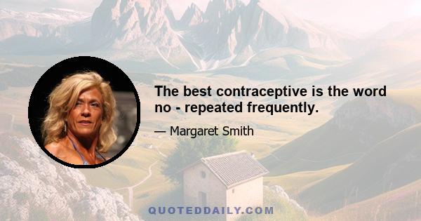 The best contraceptive is the word no - repeated frequently.