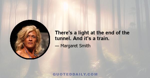 There's a light at the end of the tunnel. And it's a train.