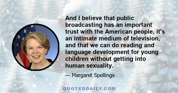 And I believe that public broadcasting has an important trust with the American people, it's an intimate medium of television, and that we can do reading and language development for young children without getting into