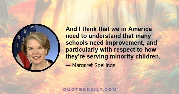 And I think that we in America need to understand that many schools need improvement, and particularly with respect to how they're serving minority children.