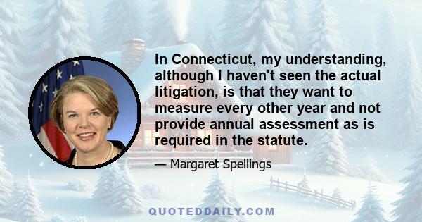 In Connecticut, my understanding, although I haven't seen the actual litigation, is that they want to measure every other year and not provide annual assessment as is required in the statute.