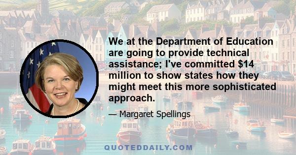 We at the Department of Education are going to provide technical assistance; I've committed $14 million to show states how they might meet this more sophisticated approach.