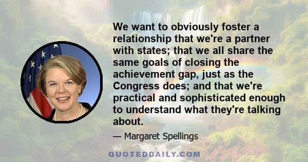 We want to obviously foster a relationship that we're a partner with states; that we all share the same goals of closing the achievement gap, just as the Congress does; and that we're practical and sophisticated enough