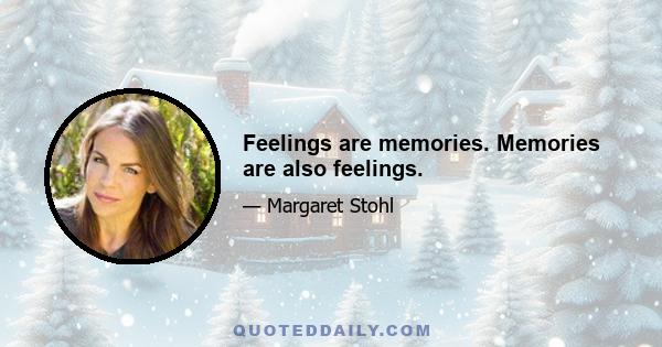 Feelings are memories. Memories are also feelings.