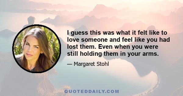 I guess this was what it felt like to love someone and feel like you had lost them. Even when you were still holding them in your arms.