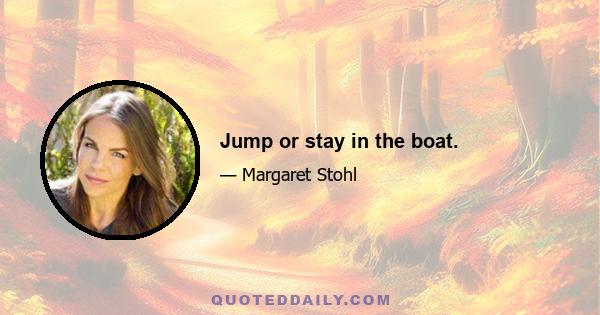 Jump or stay in the boat.