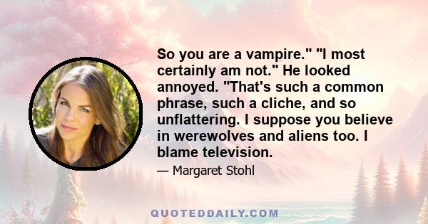 So you are a vampire. I most certainly am not. He looked annoyed. That's such a common phrase, such a cliche, and so unflattering. I suppose you believe in werewolves and aliens too. I blame television.