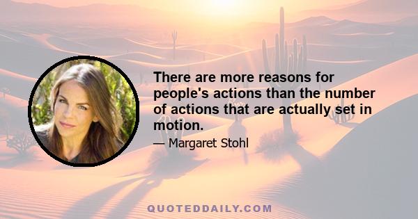 There are more reasons for people's actions than the number of actions that are actually set in motion.