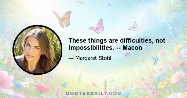 These things are difficulties, not impossibilities. -- Macon