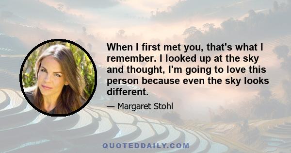 When I first met you, that's what I remember. I looked up at the sky and thought, I'm going to love this person because even the sky looks different.