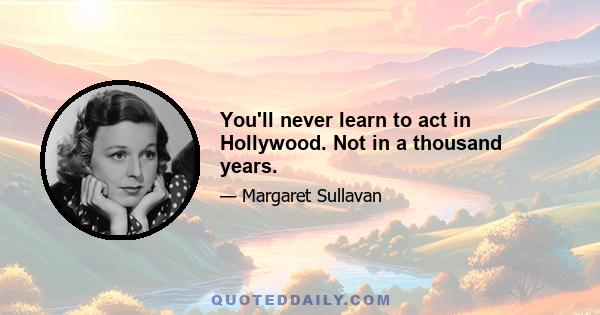 You'll never learn to act in Hollywood. Not in a thousand years.