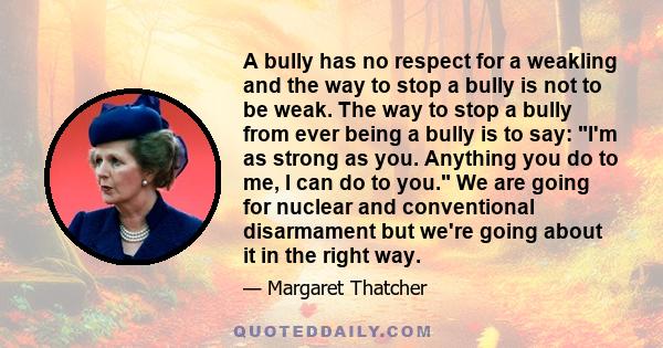 A bully has no respect for a weakling and the way to stop a bully is not to be weak. The way to stop a bully from ever being a bully is to say: I'm as strong as you. Anything you do to me, I can do to you. We are going