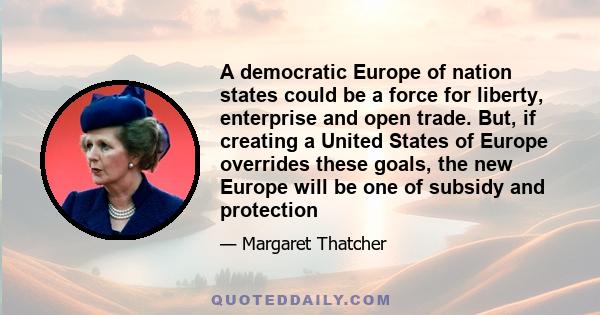 A democratic Europe of nation states could be a force for liberty, enterprise and open trade. But, if creating a United States of Europe overrides these goals, the new Europe will be one of subsidy and protection