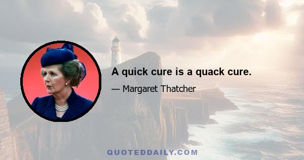 A quick cure is a quack cure.