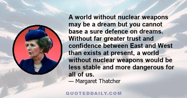 A world without nuclear weapons may be a dream but you cannot base a sure defence on dreams. Without far greater trust and confidence between East and West than exists at present, a world without nuclear weapons would