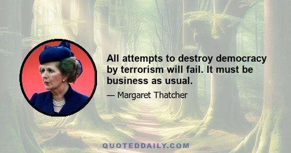 All attempts to destroy democracy by terrorism will fail. It must be business as usual.