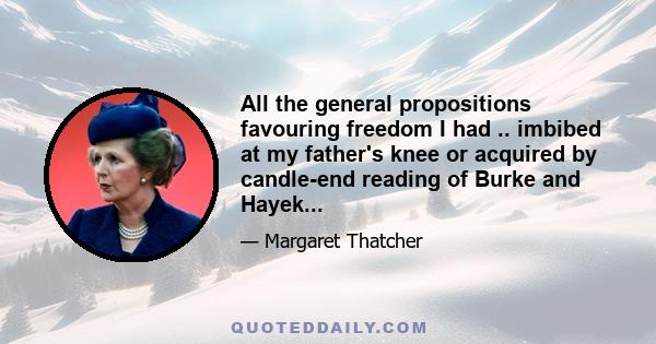 All the general propositions favouring freedom I had .. imbibed at my father's knee or acquired by candle-end reading of Burke and Hayek...