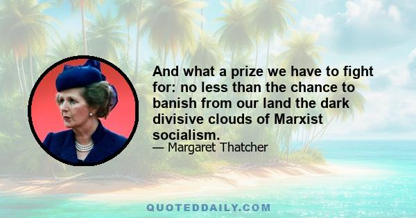 And what a prize we have to fight for: no less than the chance to banish from our land the dark divisive clouds of Marxist socialism.