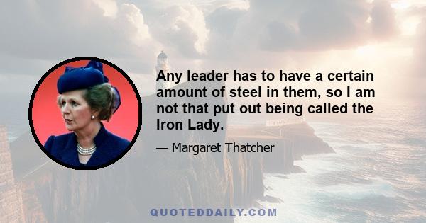 Any leader has to have a certain amount of steel in them, so I am not that put out being called the Iron Lady.