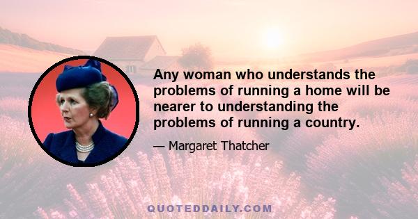 Any woman who understands the problems of running a home will be nearer to understanding the problems of running a country.