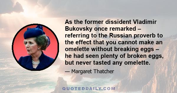 As the former dissident Vladimir Bukovsky once remarked – referring to the Russian proverb to the effect that you cannot make an omelette without breaking eggs – he had seen plenty of broken eggs, but never tasted any