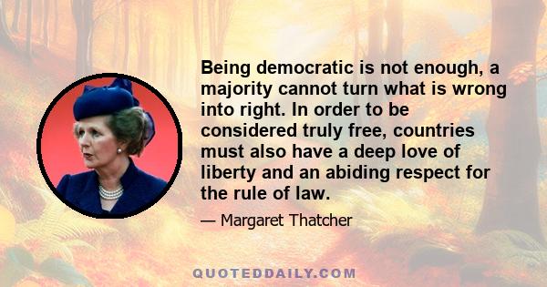 Being democratic is not enough, a majority cannot turn what is wrong into right. In order to be considered truly free, countries must also have a deep love of liberty and an abiding respect for the rule of law.