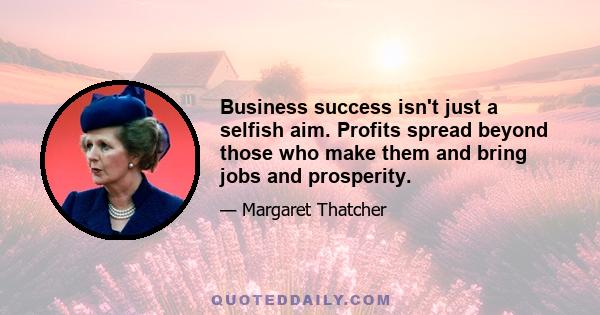 Business success isn't just a selfish aim. Profits spread beyond those who make them and bring jobs and prosperity.