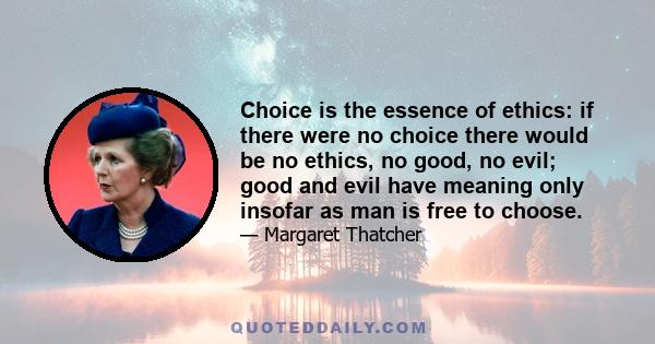 Choice is the essence of ethics: if there were no choice there would be no ethics, no good, no evil; good and evil have meaning only insofar as man is free to choose.