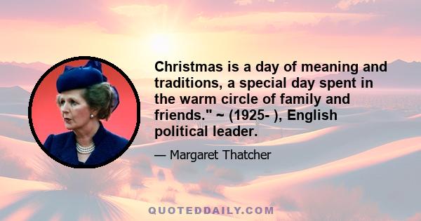 Christmas is a day of meaning and traditions, a special day spent in the warm circle of family and friends. ~ (1925- ), English political leader.