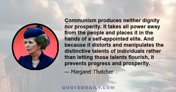 Communism produces neither dignity nor prosperity. It takes all power away from the people and places it in the hands of a self-appointed elite. And because it distorts and manipulates the distinctive talents of