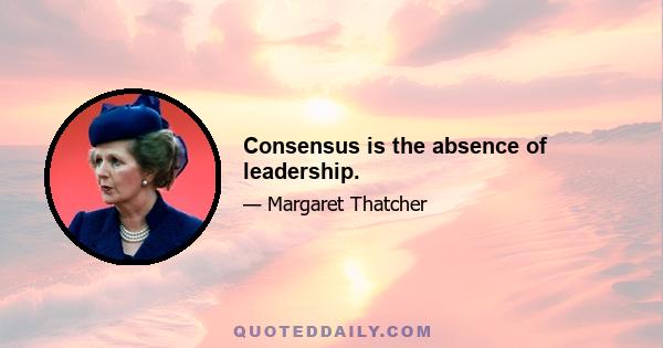 Consensus is the absence of leadership.