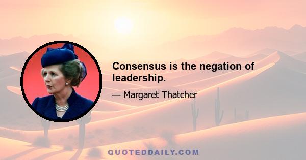 Consensus is the negation of leadership.