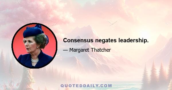 Consensus negates leadership.