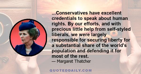 ...Conservatives have excellent credentials to speak about human rights. By our efforts, and with precious little help from self-styled liberals, we were largely responsible for securing liberty for a substantial share