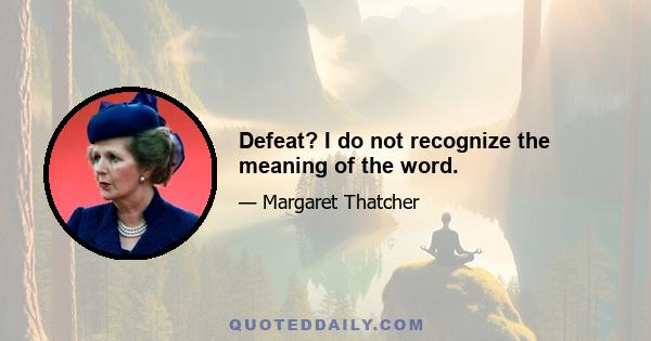 Defeat? I do not recognize the meaning of the word.