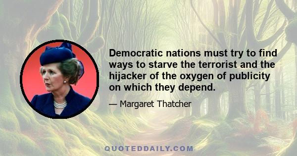 Democratic nations must try to find ways to starve the terrorist and the hijacker of the oxygen of publicity on which they depend.