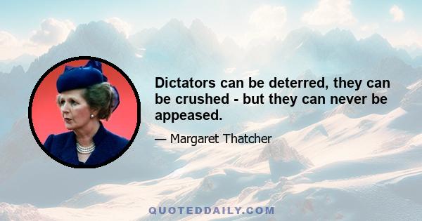 Dictators can be deterred, they can be crushed - but they can never be appeased.