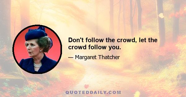 Don't follow the crowd, let the crowd follow you.