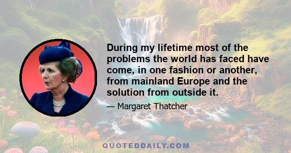 During my lifetime most of the problems the world has faced have come, in one fashion or another, from mainland Europe and the solution from outside it.