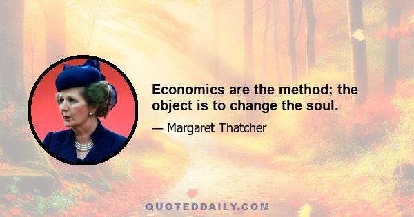 Economics are the method; the object is to change the soul.