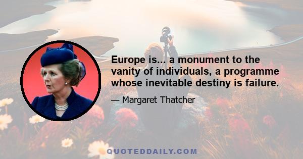 Europe is... a monument to the vanity of individuals, a programme whose inevitable destiny is failure.