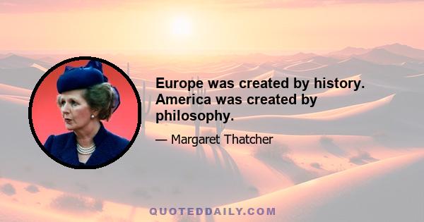 Europe was created by history. America was created by philosophy.