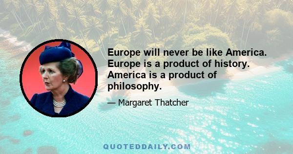 Europe will never be like America. Europe is a product of history. America is a product of philosophy.