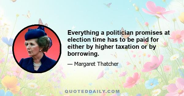 Everything a politician promises at election time has to be paid for either by higher taxation or by borrowing.