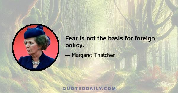 Fear is not the basis for foreign policy.