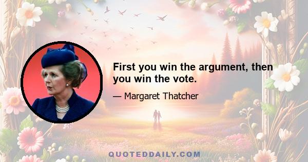 First you win the argument, then you win the vote.