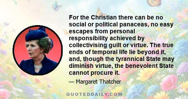 For the Christian there can be no social or political panaceas, no easy escapes from personal responsibility achieved by collectivising guilt or virtue. The true ends of temporal life lie beyond it, and, though the