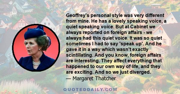 Geoffrey's personal style was very different from mine. He has a lovely speaking voice, a quiet speaking voice. But at Cabinet we always reported on foreign affairs - we always had this quiet voice. It was so quiet